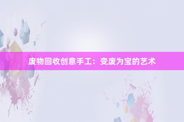 废物回收创意手工：变废为宝的艺术