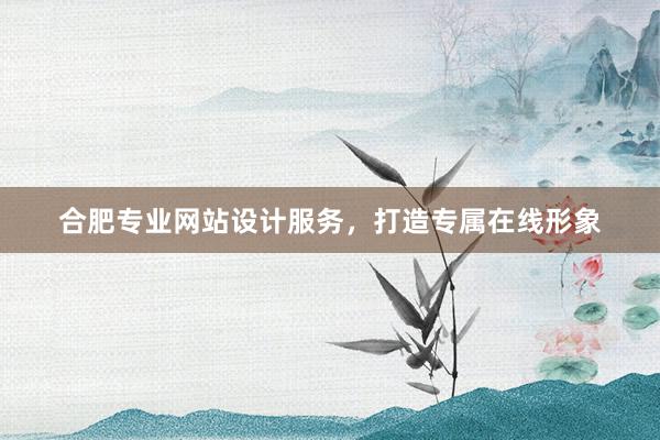 合肥专业网站设计服务，打造专属在线形象